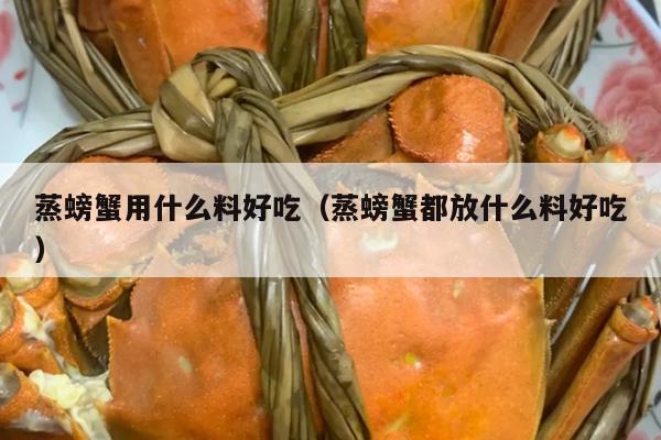 蒸螃蟹用什么料好吃（蒸螃蟹都放什么料好吃）