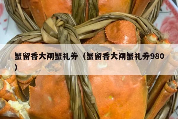 蟹留香大闸蟹礼券（蟹留香大闸蟹礼券980）