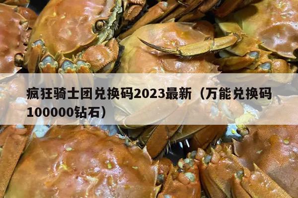 疯狂骑士团兑换码2023最新（万能兑换码100000钻石）