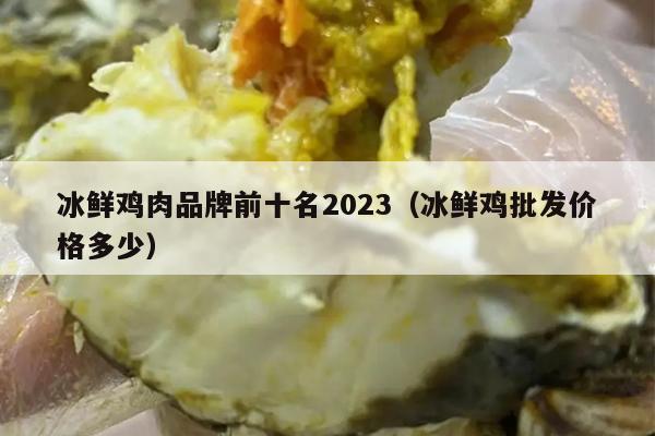 冰鲜鸡肉品牌前十名2023（冰鲜鸡批发价格多少）