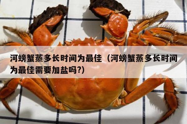 河螃蟹蒸多长时间为最佳（河螃蟹蒸多长时间为最佳需要加盐吗?）