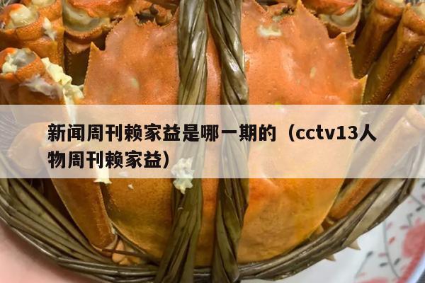 新闻周刊赖家益是哪一期的（cctv13人物周刊赖家益）