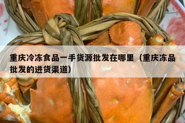 重庆冷冻食品一手货源批发在哪里（重庆冻品批发的进货渠道）