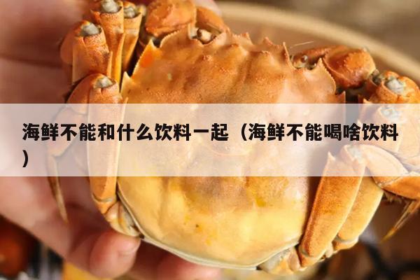 海鲜不能和什么饮料一起（海鲜不能喝啥饮料）