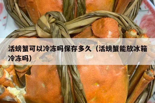 活螃蟹可以冷冻吗保存多久（活螃蟹能放冰箱冷冻吗）