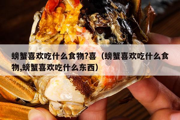 螃蟹喜欢吃什么食物?喜（螃蟹喜欢吃什么食物,螃蟹喜欢吃什么东西）