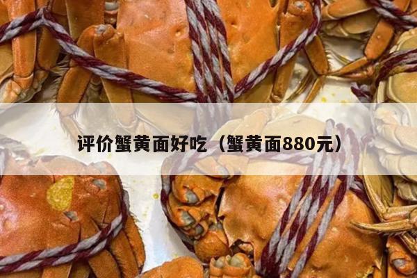 评价蟹黄面好吃（蟹黄面880元）