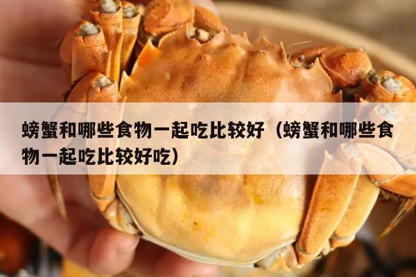 螃蟹和哪些食物一起吃比较好（螃蟹和哪些食物一起吃比较好吃）