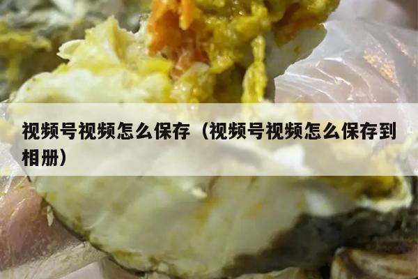 视频号视频怎么保存（视频号视频怎么保存到相册）