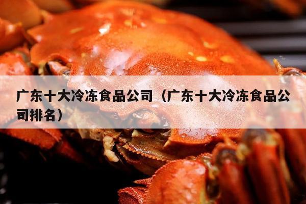 广东十大冷冻食品公司（广东十大冷冻食品公司排名）