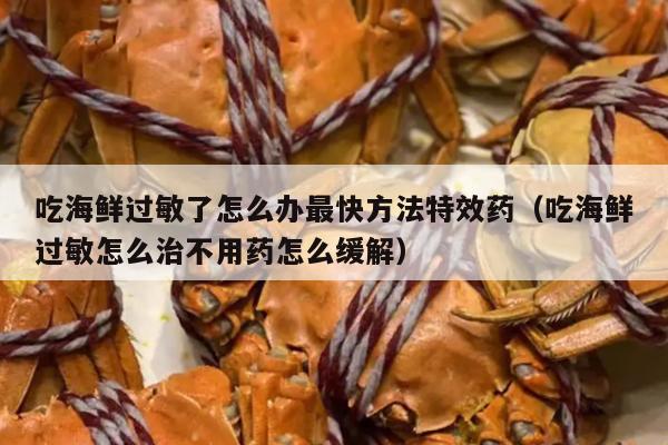 吃海鲜过敏了怎么办最快方法特效药（吃海鲜过敏怎么治不用药怎么缓解）