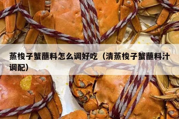 蒸梭子蟹蘸料怎么调好吃（清蒸梭子蟹蘸料汁调配）