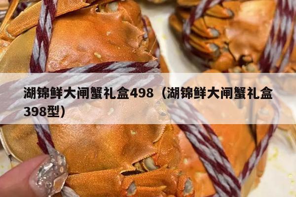 湖锦鲜大闸蟹礼盒498（湖锦鲜大闸蟹礼盒398型）