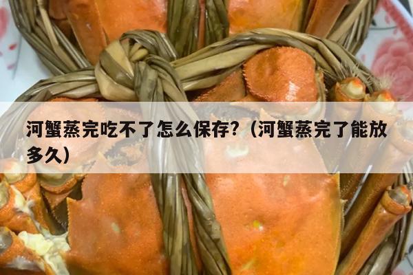 河蟹蒸完吃不了怎么保存?（河蟹蒸完了能放多久）