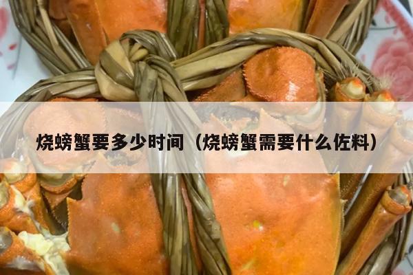 烧螃蟹要多少时间（烧螃蟹需要什么佐料）