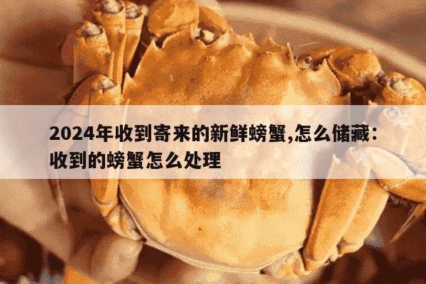 2024年收到寄来的新鲜螃蟹,怎么储藏：收到的螃蟹怎么处理