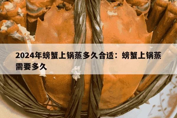 2024年螃蟹上锅蒸多久合适：螃蟹上锅蒸需要多久