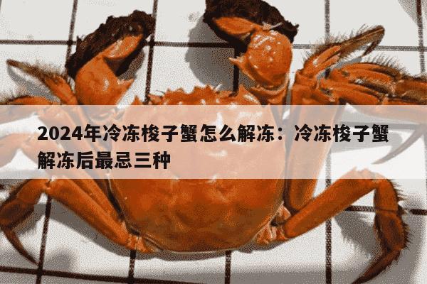 2024年冷冻梭子蟹怎么解冻：冷冻梭子蟹解冻后最忌三种