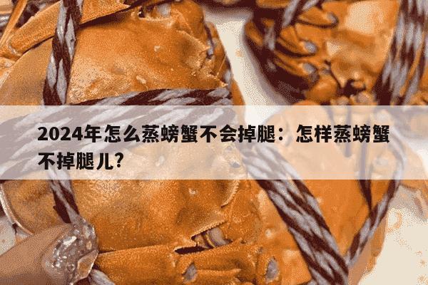 2024年怎么蒸螃蟹不会掉腿：怎样蒸螃蟹不掉腿儿?