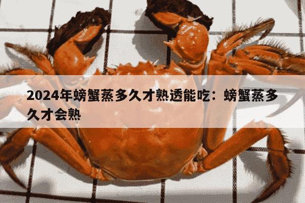 2024年螃蟹蒸多久才熟透能吃：螃蟹蒸多久才会熟