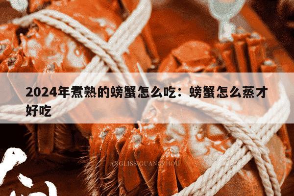 2024年煮熟的螃蟹怎么吃：螃蟹怎么蒸才好吃