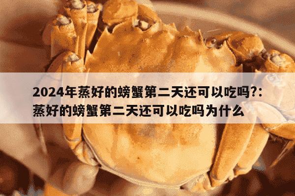 2024年蒸好的螃蟹第二天还可以吃吗?：蒸好的螃蟹第二天还可以吃吗为什么