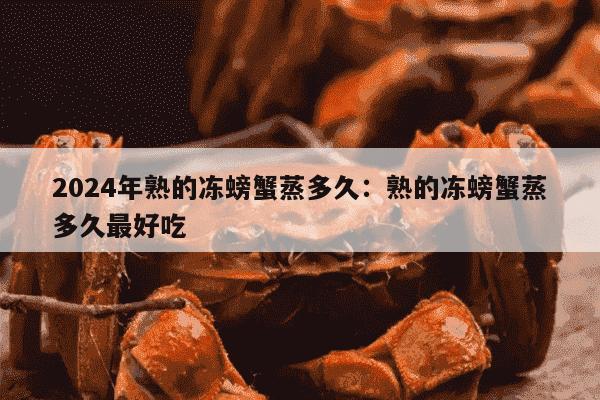 2024年熟的冻螃蟹蒸多久：熟的冻螃蟹蒸多久最好吃