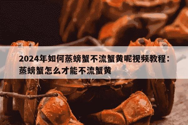 2024年如何蒸螃蟹不流蟹黄呢视频教程：蒸螃蟹怎么才能不流蟹黄