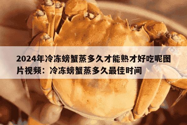 2024年冷冻螃蟹蒸多久才能熟才好吃呢图片视频：冷冻螃蟹蒸多久最佳时间