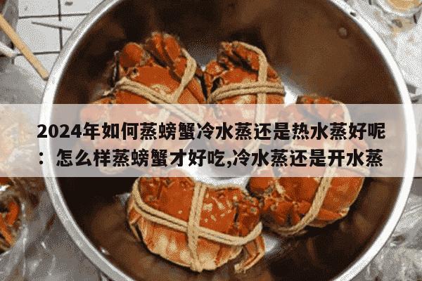 2024年如何蒸螃蟹冷水蒸还是热水蒸好呢：怎么样蒸螃蟹才好吃,冷水蒸还是开水蒸