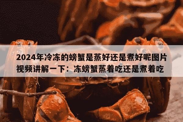 2024年冷冻的螃蟹是蒸好还是煮好呢图片视频讲解一下：冻螃蟹蒸着吃还是煮着吃