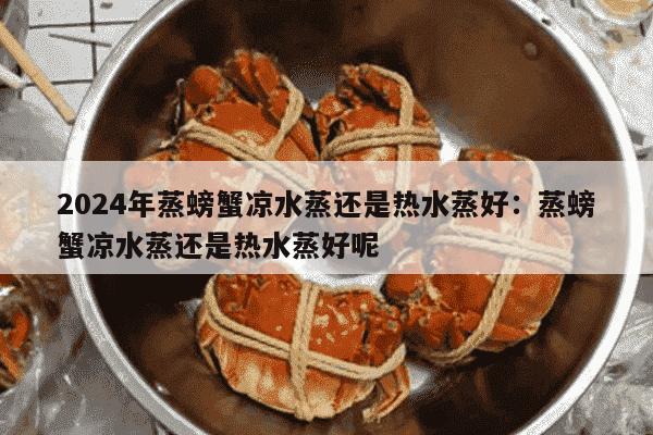 2024年蒸螃蟹凉水蒸还是热水蒸好：蒸螃蟹凉水蒸还是热水蒸好呢