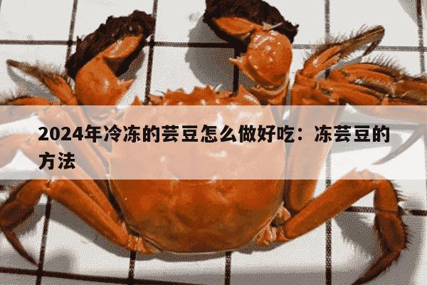 2024年冷冻的芸豆怎么做好吃：冻芸豆的方法