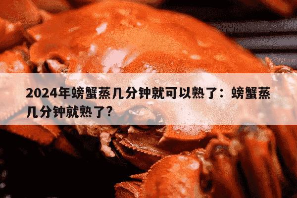 2024年螃蟹蒸几分钟就可以熟了：螃蟹蒸几分钟就熟了?