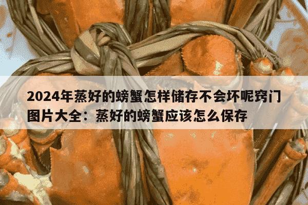 2024年蒸好的螃蟹怎样储存不会坏呢窍门图片大全：蒸好的螃蟹应该怎么保存