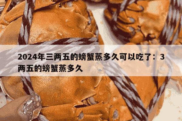 2024年三两五的螃蟹蒸多久可以吃了：3两五的螃蟹蒸多久