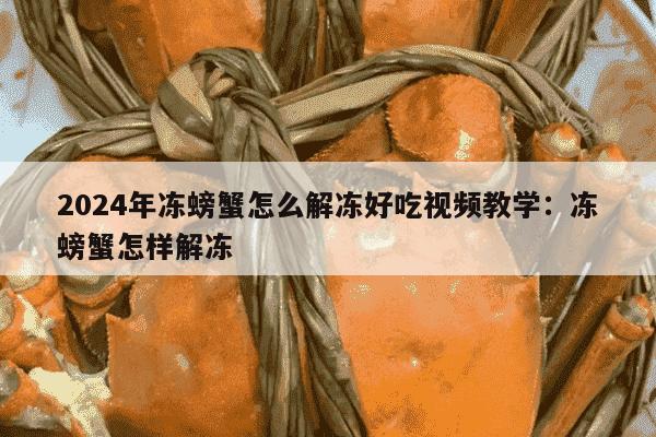 2024年冻螃蟹怎么解冻好吃视频教学：冻螃蟹怎样解冻