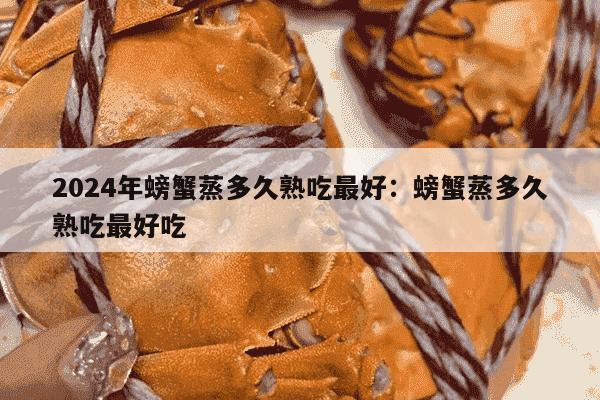 2024年螃蟹蒸多久熟吃最好：螃蟹蒸多久熟吃最好吃