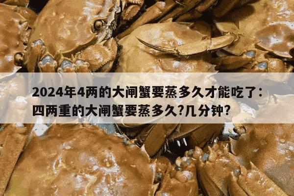 2024年4两的大闸蟹要蒸多久才能吃了：四两重的大闸蟹要蒸多久?几分钟?