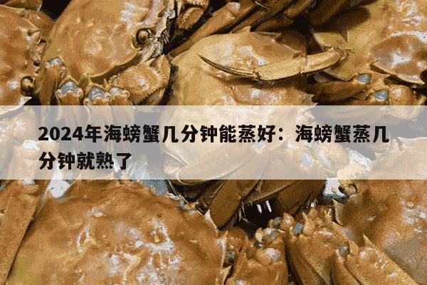 2024年海螃蟹几分钟能蒸好：海螃蟹蒸几分钟就熟了