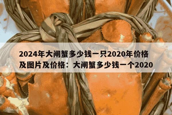 2024年大闸蟹多少钱一只2020年价格及图片及价格：大闸蟹多少钱一个2020