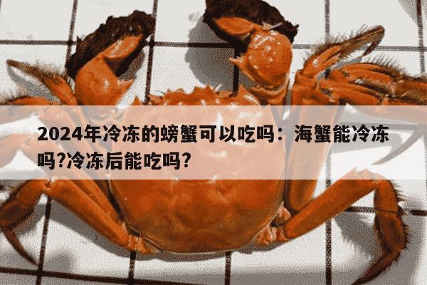 2024年冷冻的螃蟹可以吃吗：海蟹能冷冻吗?冷冻后能吃吗?