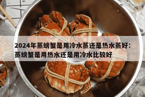 2024年蒸螃蟹是用冷水蒸还是热水蒸好：蒸螃蟹是用热水还是用冷水比较好