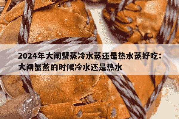 2024年大闸蟹蒸冷水蒸还是热水蒸好吃：大闸蟹蒸的时候冷水还是热水