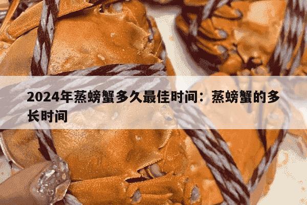 2024年蒸螃蟹多久最佳时间：蒸螃蟹的多长时间