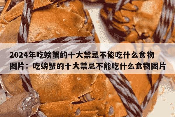 2024年吃螃蟹的十大禁忌不能吃什么食物图片：吃螃蟹的十大禁忌不能吃什么食物图片