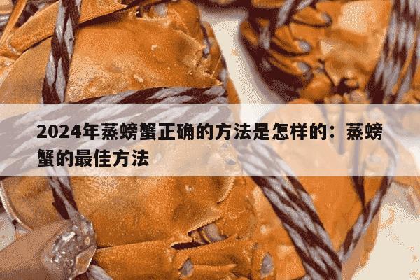 2024年蒸螃蟹正确的方法是怎样的：蒸螃蟹的最佳方法