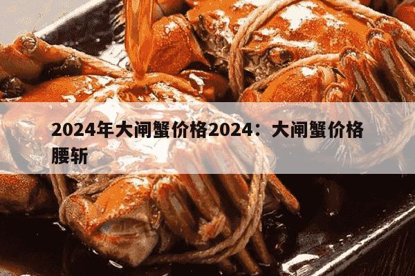 2024年大闸蟹价格2024：大闸蟹价格腰斩