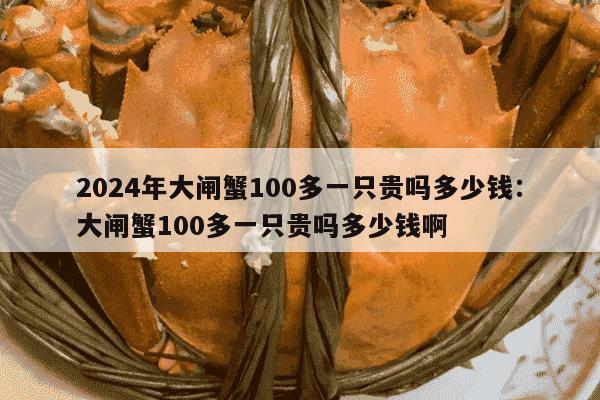 2024年大闸蟹100多一只贵吗多少钱：大闸蟹100多一只贵吗多少钱啊