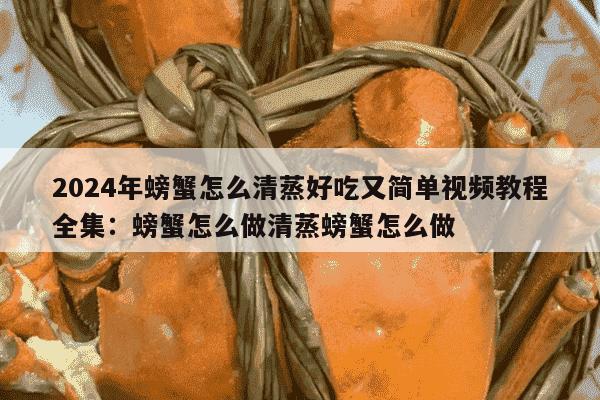 2024年螃蟹怎么清蒸好吃又简单视频教程全集：螃蟹怎么做清蒸螃蟹怎么做